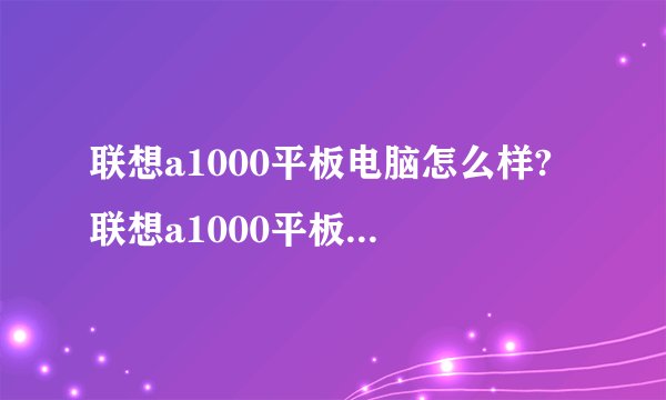 联想a1000平板电脑怎么样? 联想a1000平板电脑参数及价格-搜狗输入法
