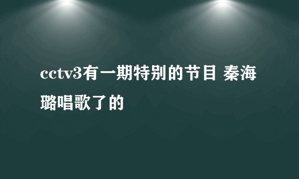 cctv3有一期特别的节目 秦海璐唱歌了的