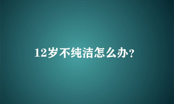 12岁不纯洁怎么办？