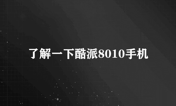 了解一下酷派8010手机
