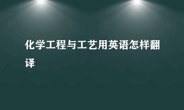化学工程与工艺用英语怎样翻译