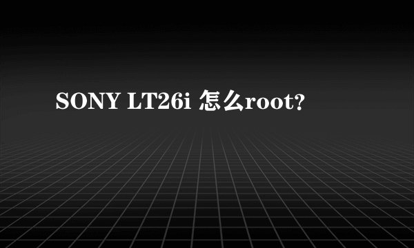 SONY LT26i 怎么root？
