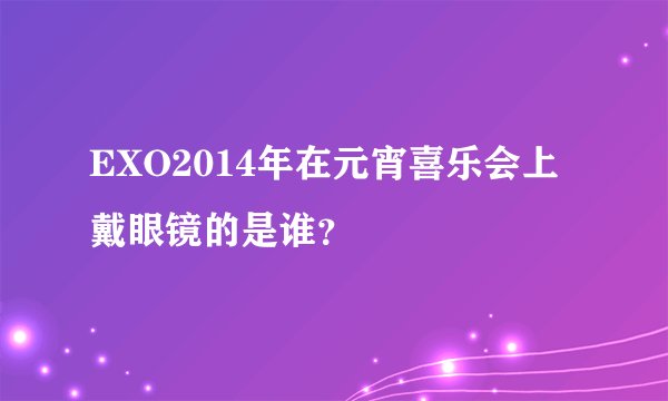 EXO2014年在元宵喜乐会上戴眼镜的是谁？