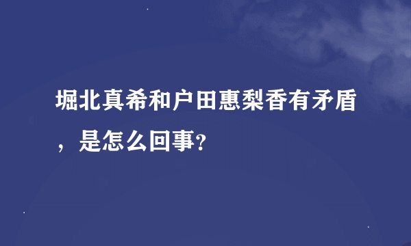 堀北真希和户田惠梨香有矛盾，是怎么回事？