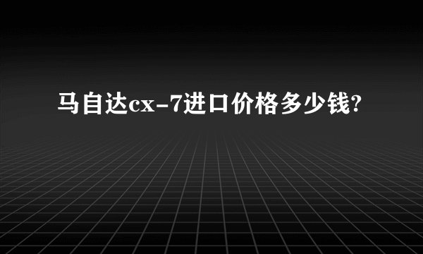 马自达cx-7进口价格多少钱?