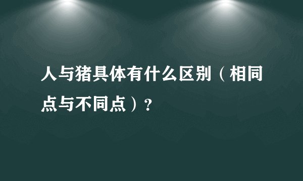 人与猪具体有什么区别（相同点与不同点）？