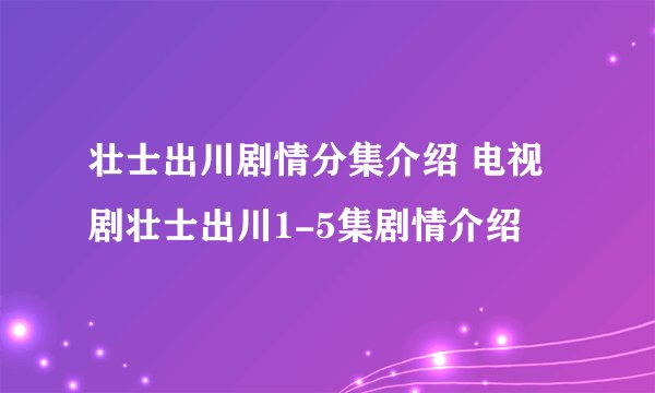 壮士出川剧情分集介绍 电视剧壮士出川1-5集剧情介绍