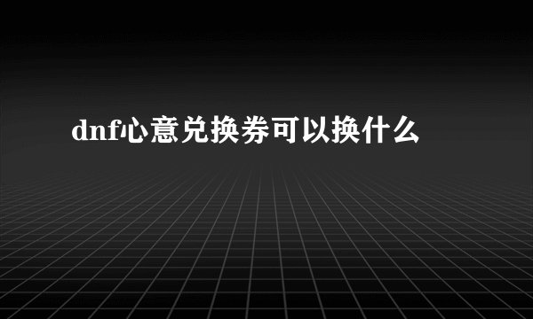 dnf心意兑换券可以换什么