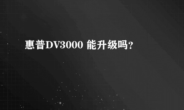 惠普DV3000 能升级吗？