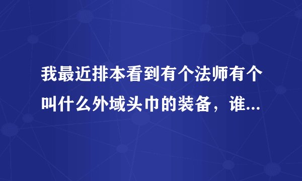 我最近排本看到有个法师有个叫什么外域头巾的装备，谁告诉我下哪里爆？