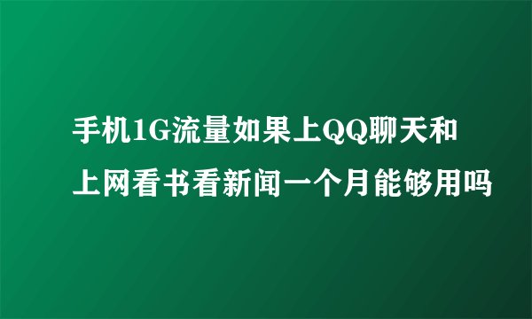 手机1G流量如果上QQ聊天和上网看书看新闻一个月能够用吗