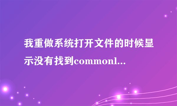 我重做系统打开文件的时候显示没有找到commonlib.dll