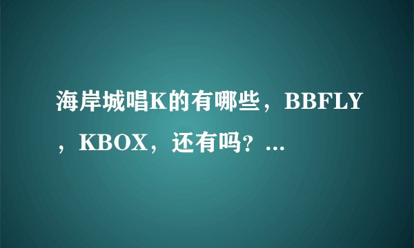海岸城唱K的有哪些，BBFLY，KBOX，还有吗？利歌宴是不是就是BBFLY？求小房或迷你放的价格，周六晚上。