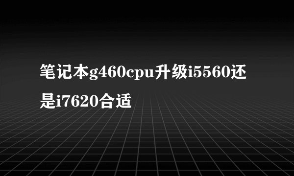 笔记本g460cpu升级i5560还是i7620合适