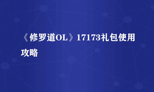 《修罗道OL》17173礼包使用攻略