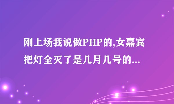 刚上场我说做PHP的,女嘉宾把灯全灭了是几月几号的非诚勿扰
