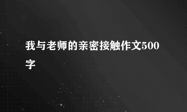 我与老师的亲密接触作文500字
