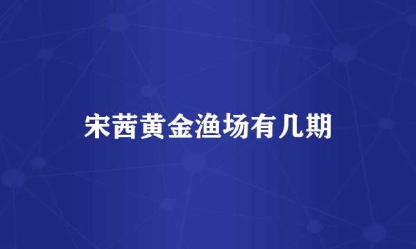 宋茜黄金渔场有几期