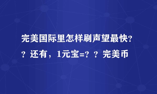 完美国际里怎样刷声望最快？？还有，1元宝=？？完美币