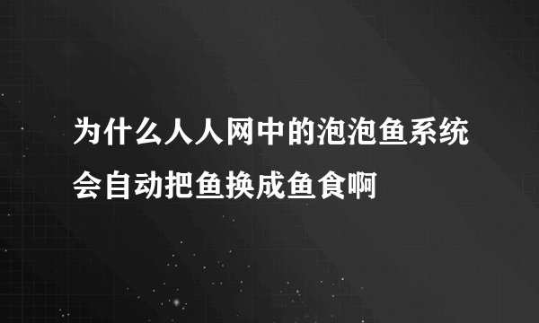 为什么人人网中的泡泡鱼系统会自动把鱼换成鱼食啊
