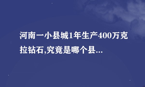 河南一小县城1年生产400万克拉钻石,究竟是哪个县城竟然有这样的实力...