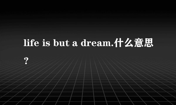 life is but a dream.什么意思？