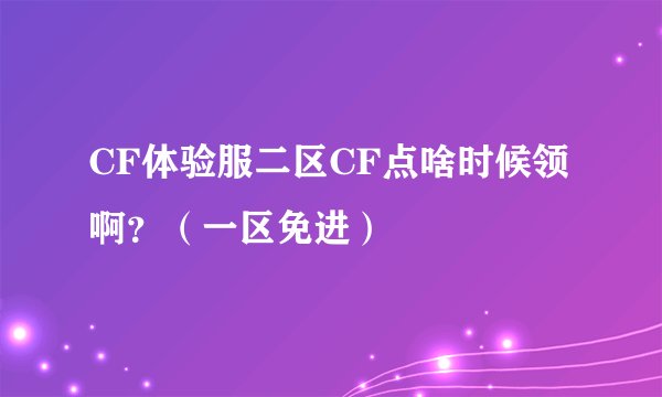 CF体验服二区CF点啥时候领啊？（一区免进）