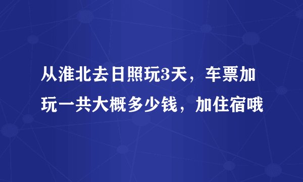 从淮北去日照玩3天，车票加玩一共大概多少钱，加住宿哦