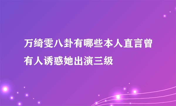 万绮雯八卦有哪些本人直言曾有人诱惑她出演三级