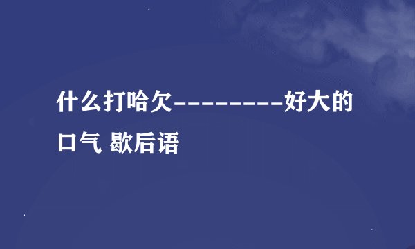 什么打哈欠--------好大的口气 歇后语
