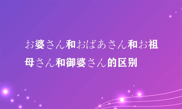 お婆さん和おばあさん和お祖母さん和御婆さん的区别