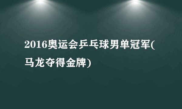 2016奥运会乒乓球男单冠军(马龙夺得金牌)
