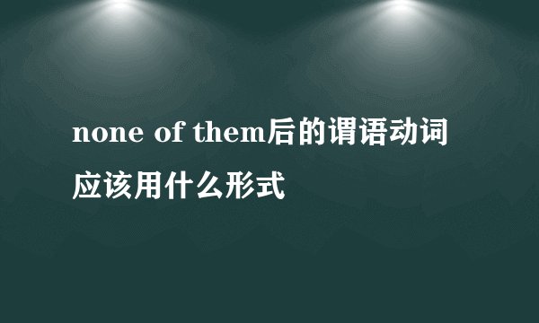 none of them后的谓语动词应该用什么形式