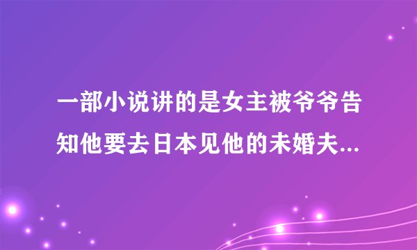 一部小说讲的是女主被爷爷告知他要去日本见他的未婚夫,他的未婚夫是黑道的,并且在日本的时候发现自己