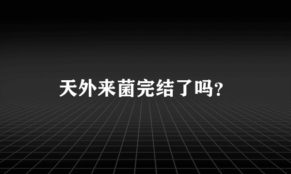 天外来菌完结了吗？
