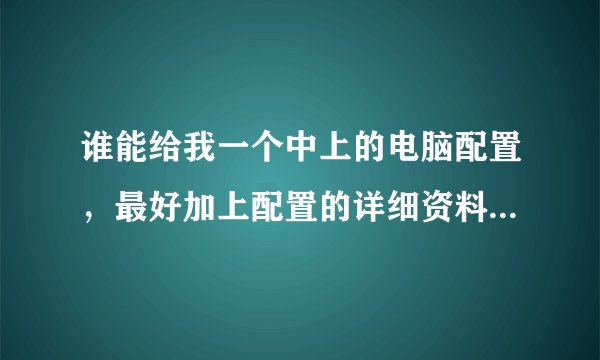 谁能给我一个中上的电脑配置，最好加上配置的详细资料，谢谢！！