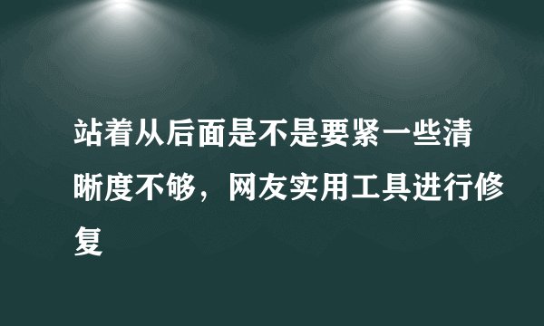 站着从后面是不是要紧一些清晰度不够，网友实用工具进行修复