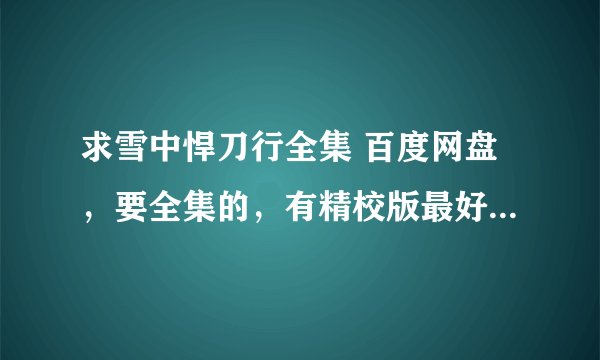 求雪中悍刀行全集 百度网盘，要全集的，有精校版最好了，谢谢