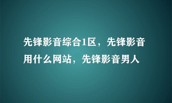 先锋影音综合1区，先锋影音用什么网站，先锋影音男人