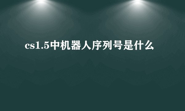 cs1.5中机器人序列号是什么