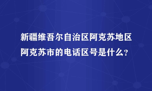 新疆维吾尔自治区阿克苏地区阿克苏市的电话区号是什么？