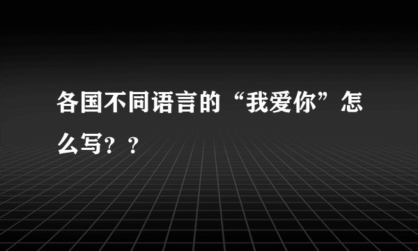 各国不同语言的“我爱你”怎么写？？