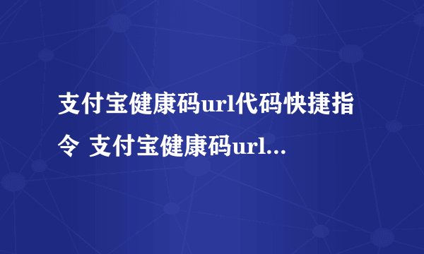 支付宝健康码url代码快捷指令 支付宝健康码url链接 支付宝健康码url代码大全