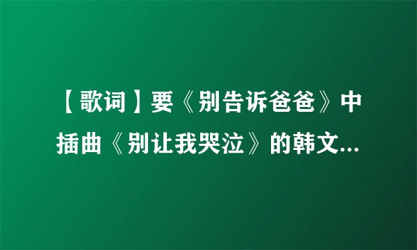 【歌词】要《别告诉爸爸》中插曲《别让我哭泣》的韩文歌词！要韩文的哦～中文的不要