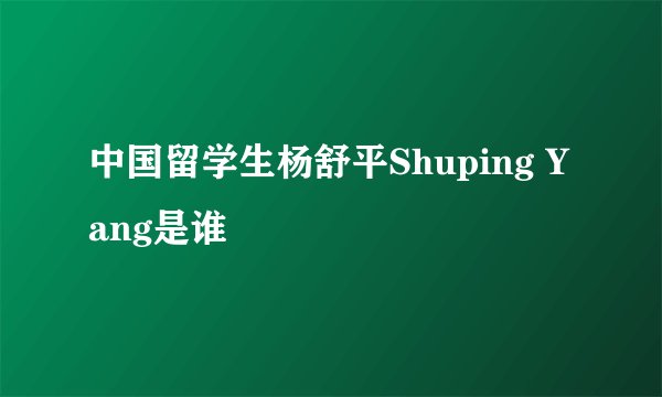 中国留学生杨舒平Shuping Yang是谁