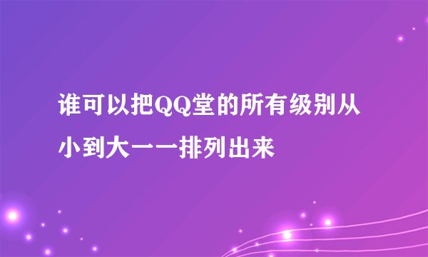 谁可以把QQ堂的所有级别从小到大一一排列出来