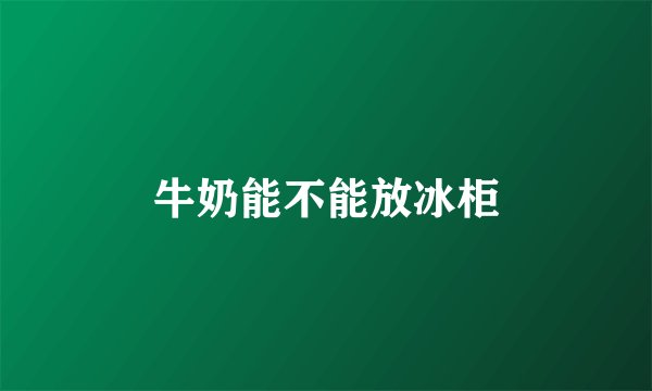牛奶能不能放冰柜