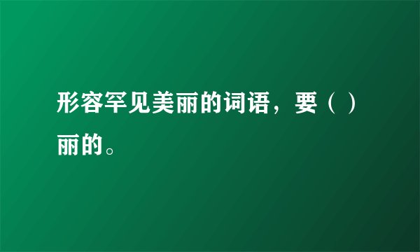 形容罕见美丽的词语，要（）丽的。