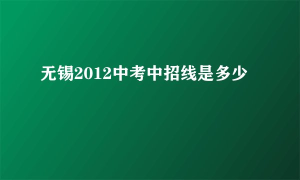 无锡2012中考中招线是多少