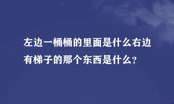 左边一桶桶的里面是什么右边有梯子的那个东西是什么？